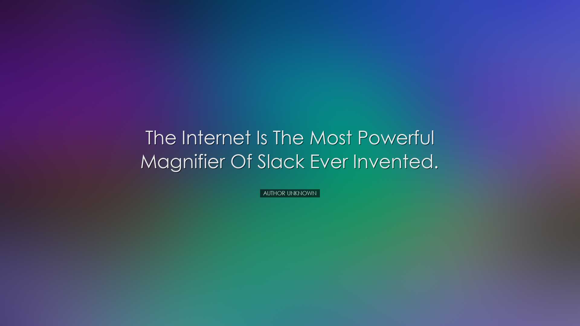 The Internet is the most powerful magnifier of slack ever invented