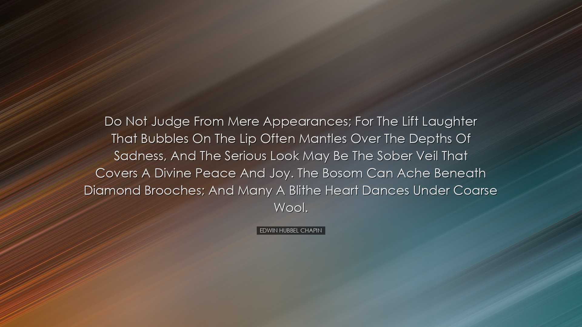 Do not judge from mere appearances; for the lift laughter that bub