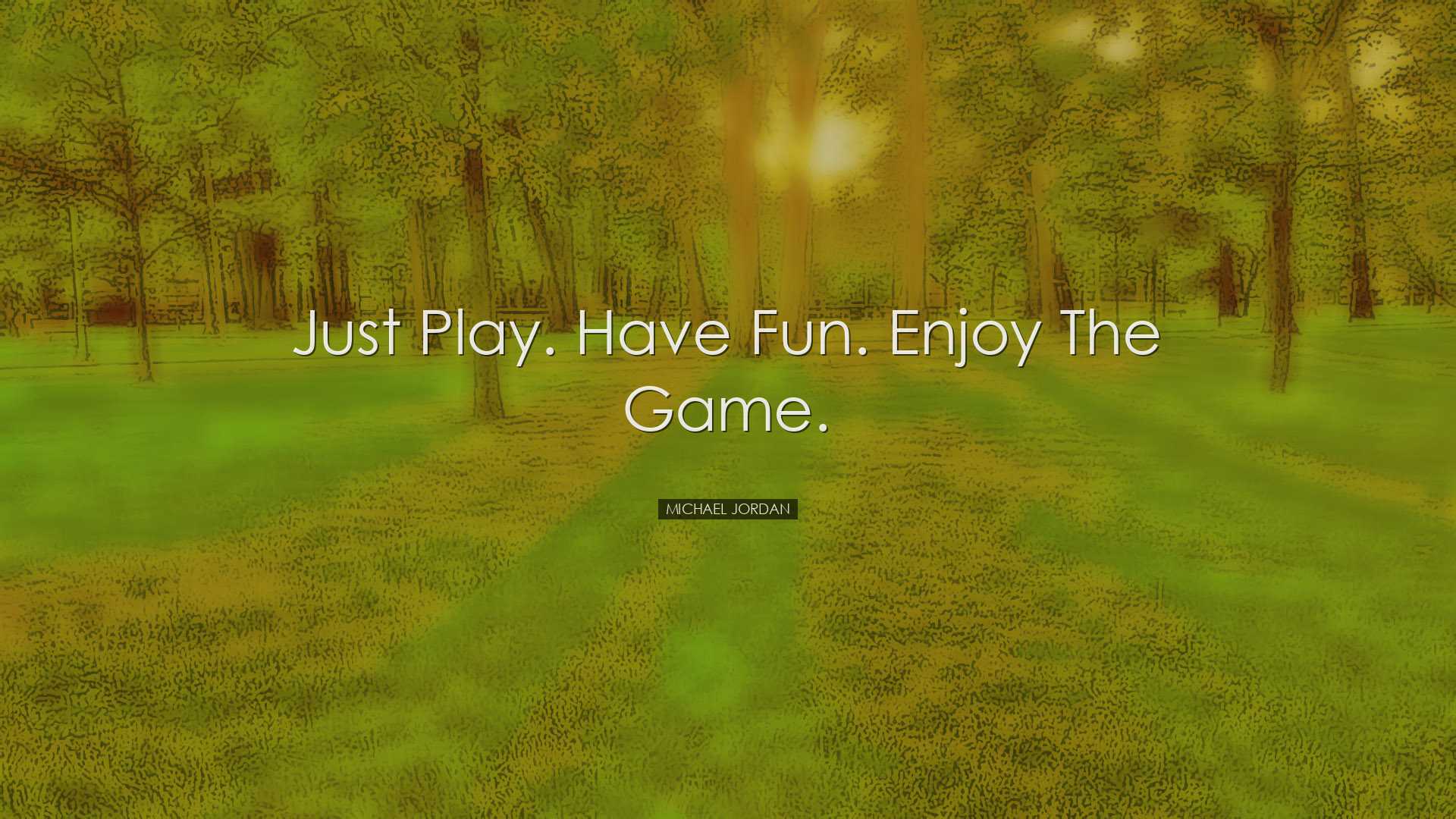 Just play. Have fun. Enjoy the game. - Michael Jordan