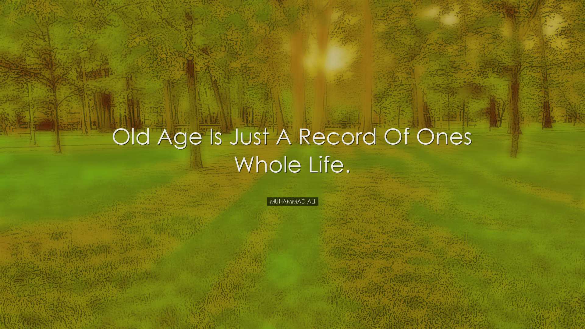 Old age is just a record of ones whole life. - Muhammad Ali