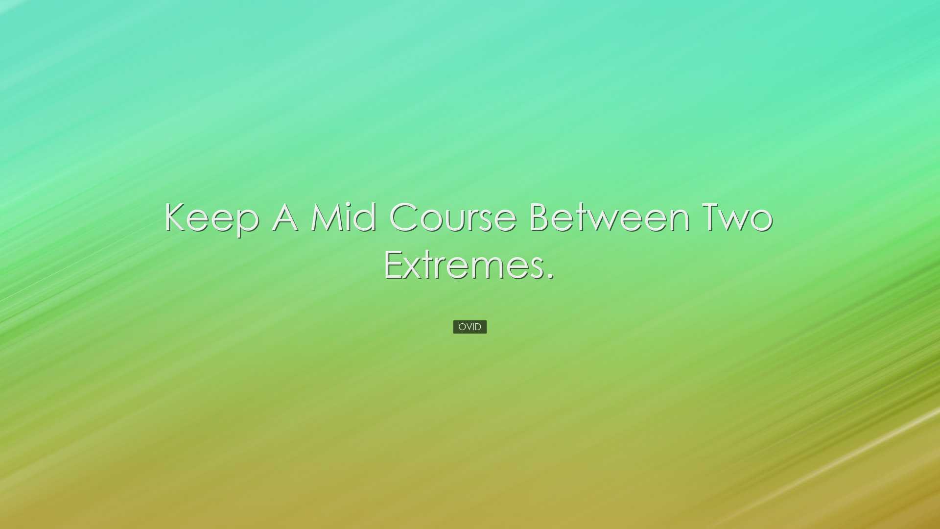 Keep a mid course between two extremes. - Ovid