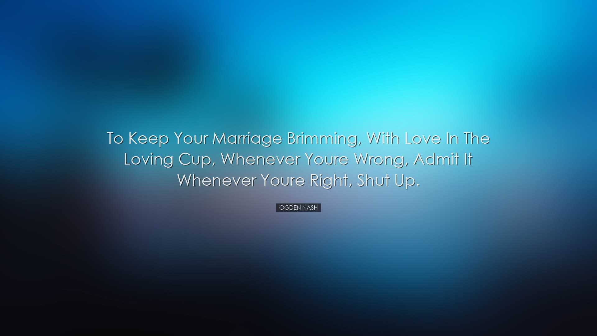 To keep your marriage brimming, With love in the loving cup, Whene