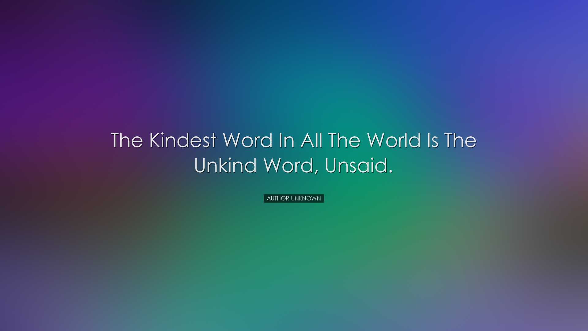 The kindest word in all the world is the unkind word, unsaid. - Au