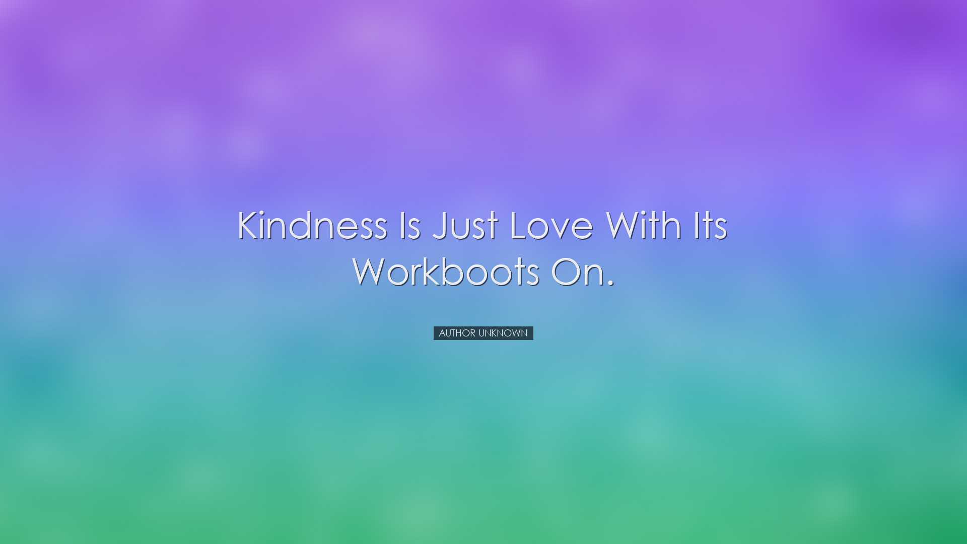 Kindness is just love with its workboots on. - Author Unknown