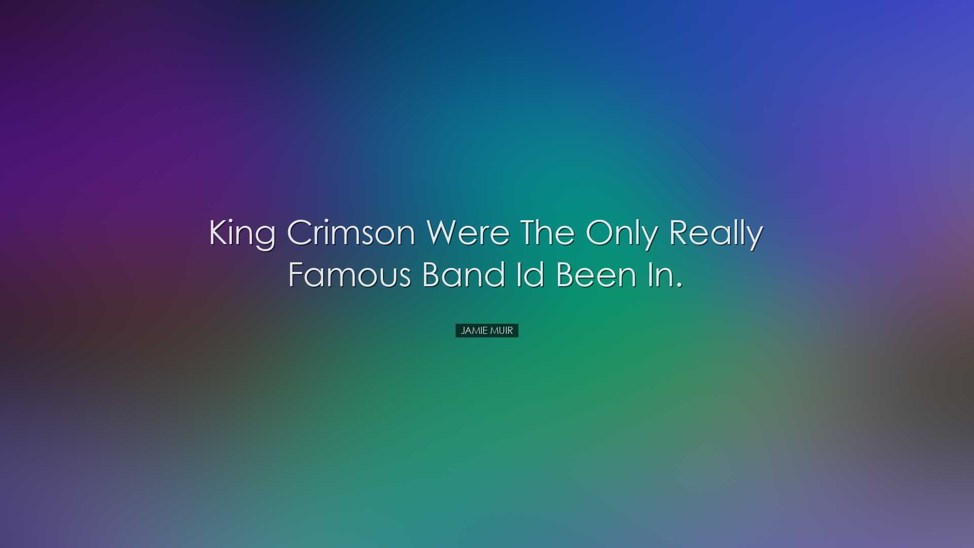 King Crimson were the only really famous band Id been in. - Jamie