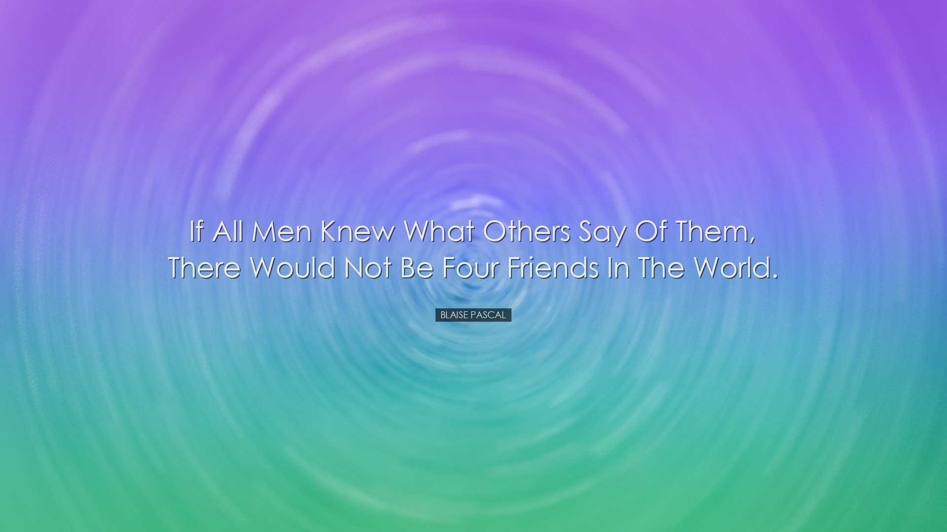 If all men knew what others say of them, there would not be four f