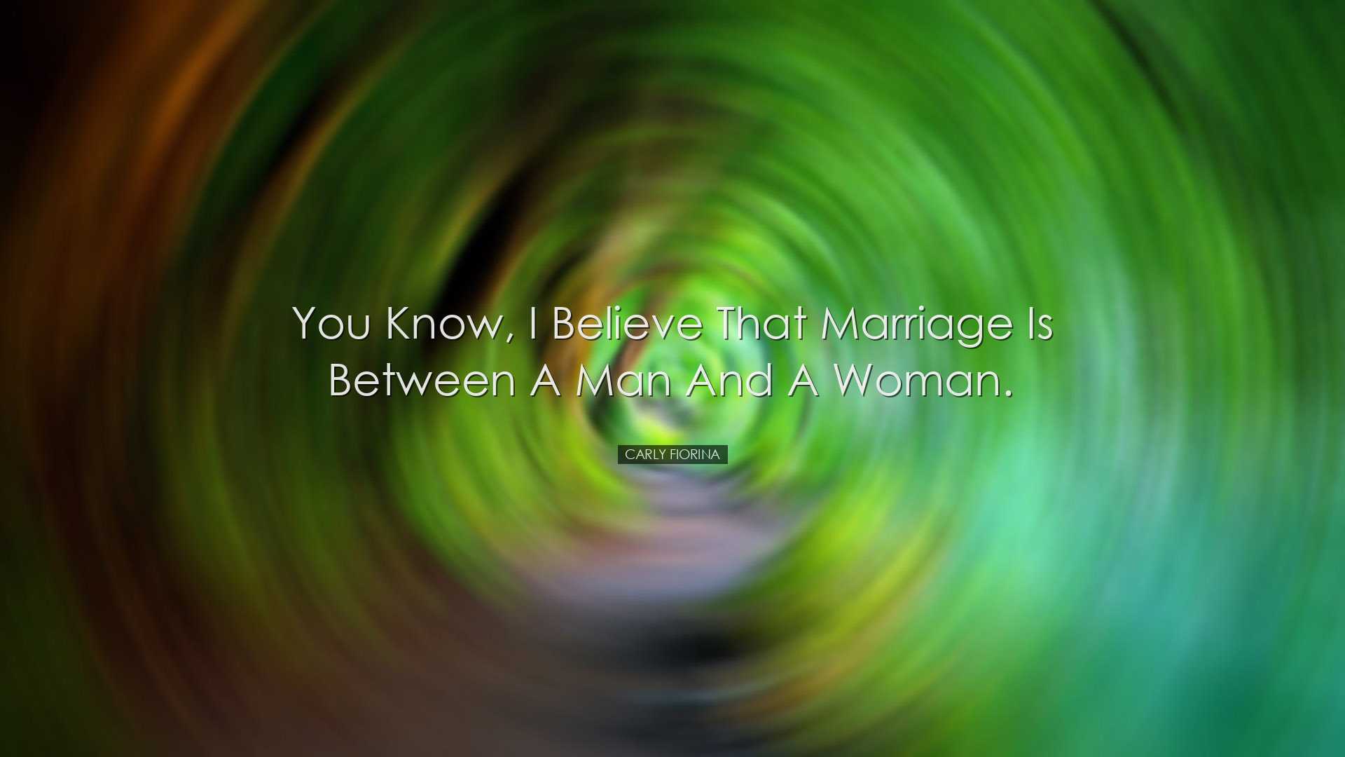 You know, I believe that marriage is between a man and a woman. -