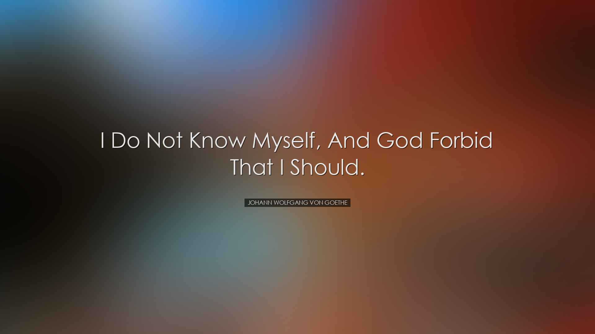 I do not know myself, and God forbid that I should. - Johann Wolfg