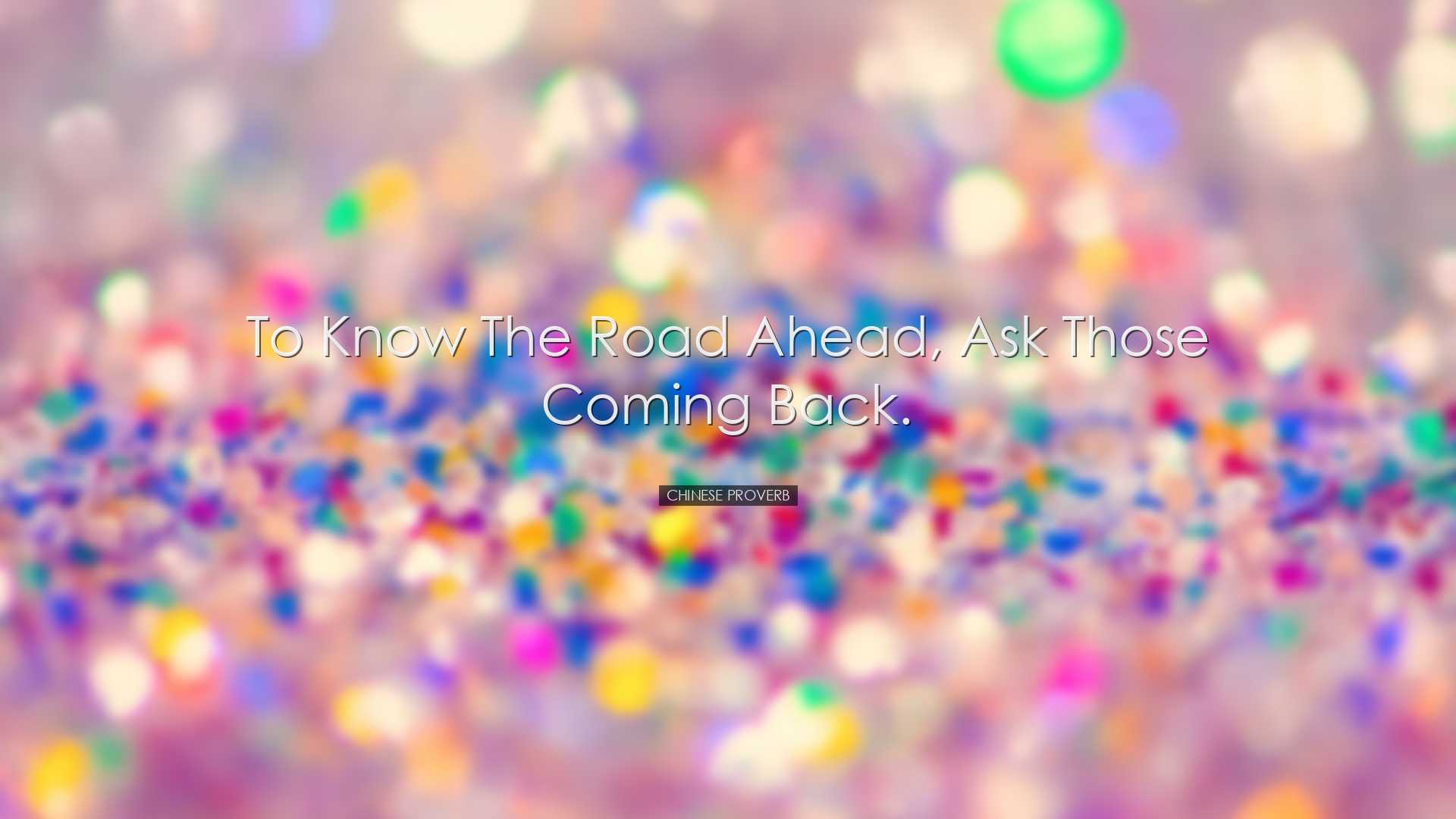 To know the road ahead, ask those coming back. - Chinese Proverb