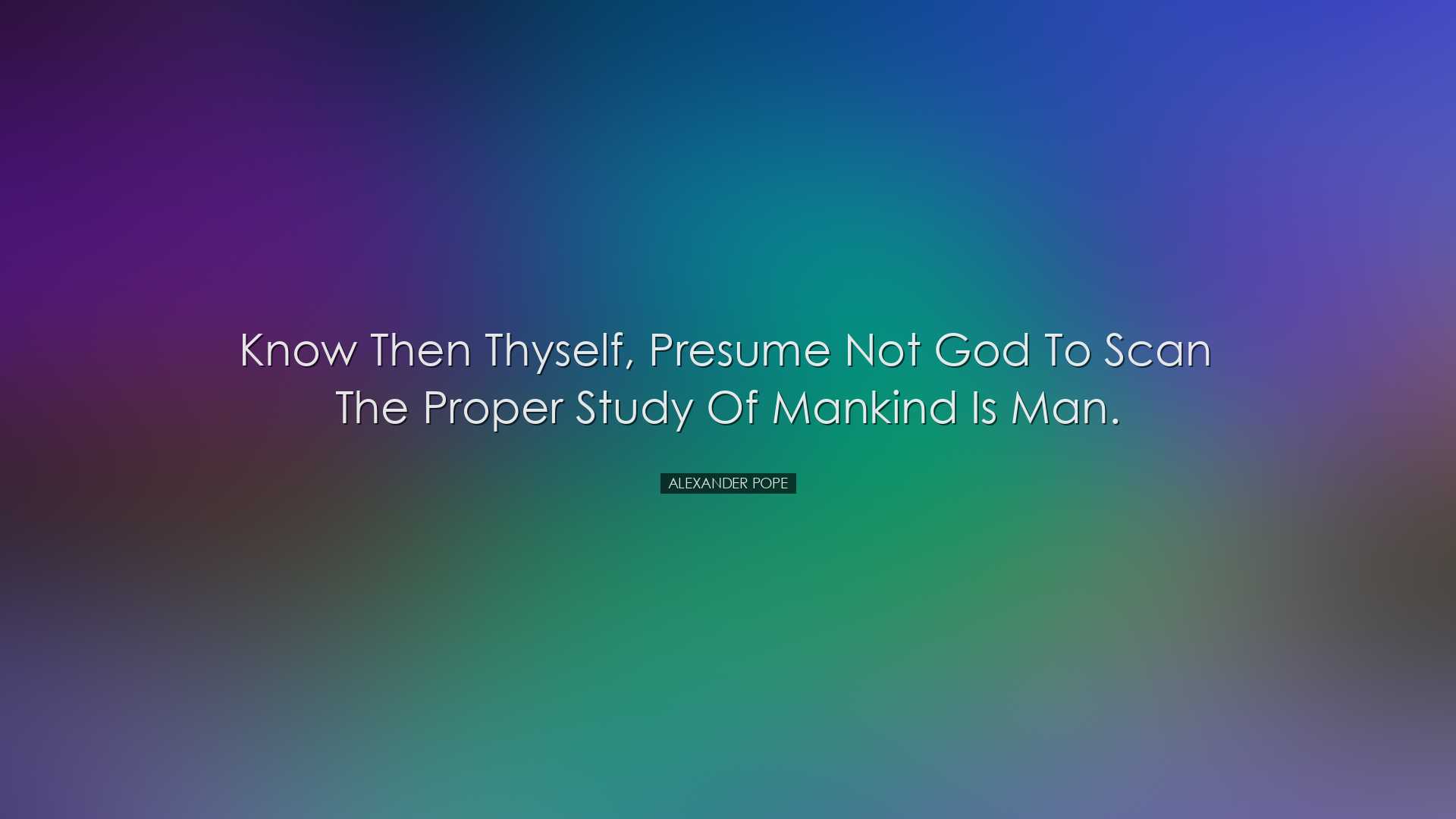 Know then thyself, presume not God to scan The proper study of man