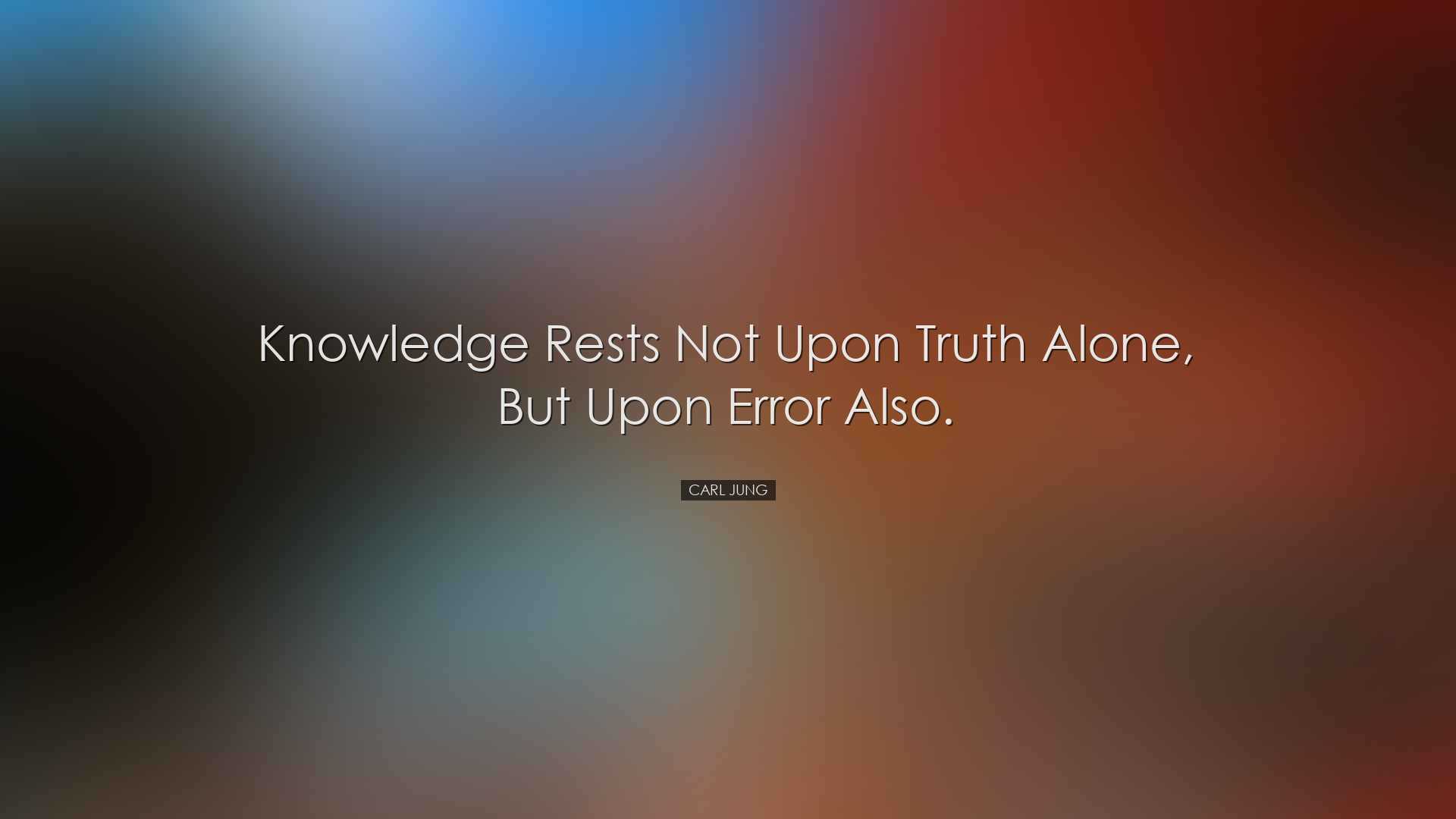 Knowledge rests not upon truth alone, but upon error also. - Carl