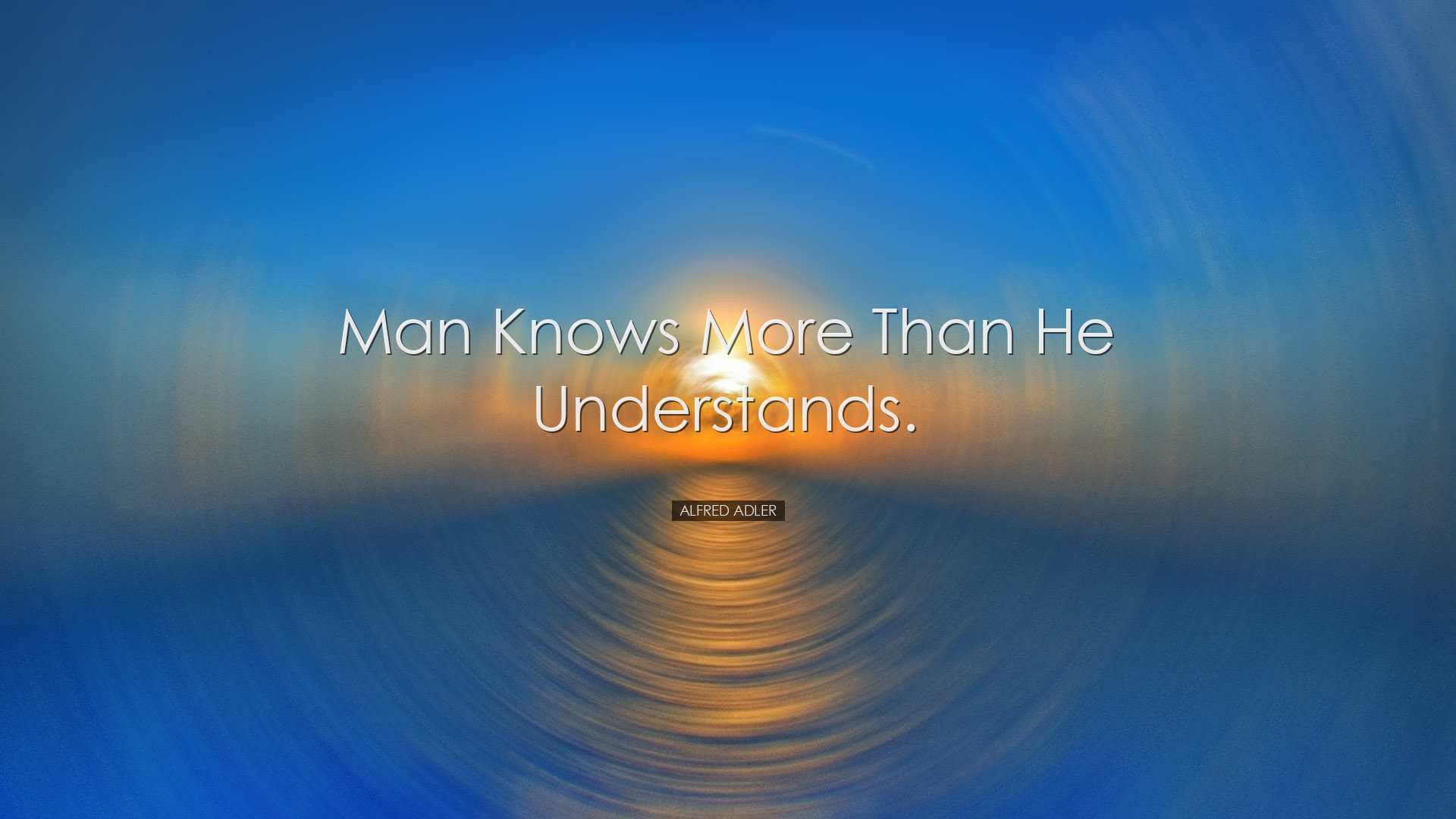 Man knows more than he understands. - Alfred Adler