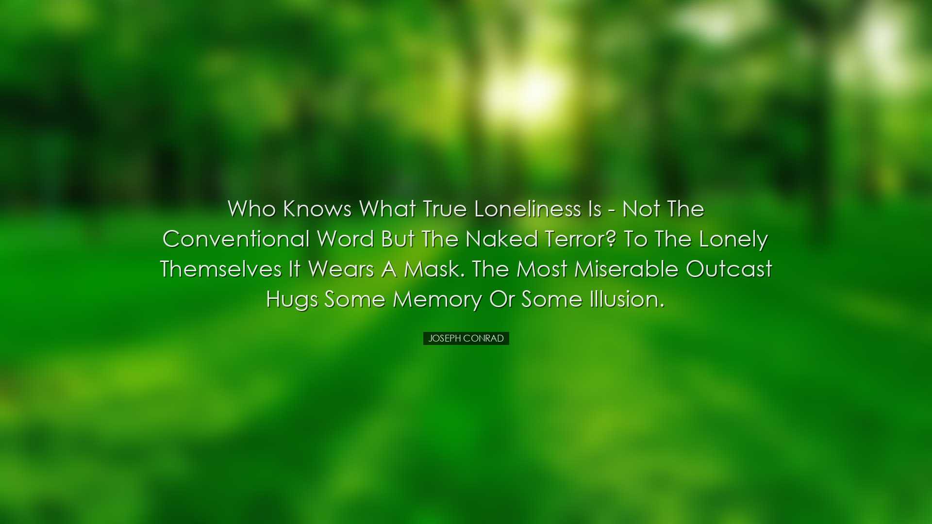 Who knows what true loneliness is - not the conventional word but
