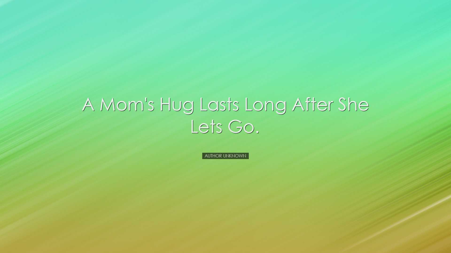 A mom's hug lasts long after she lets go. - Author Unknown