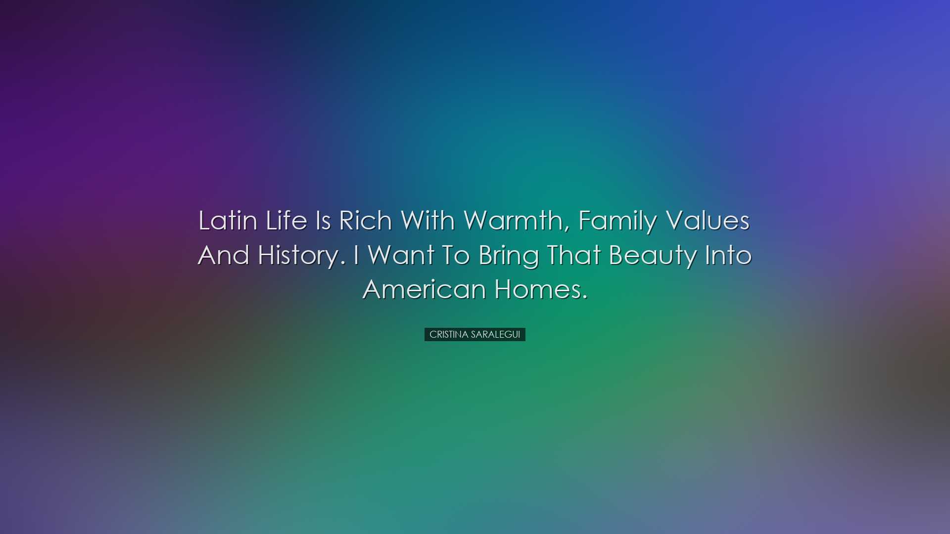 Latin life is rich with warmth, family values and history. I want