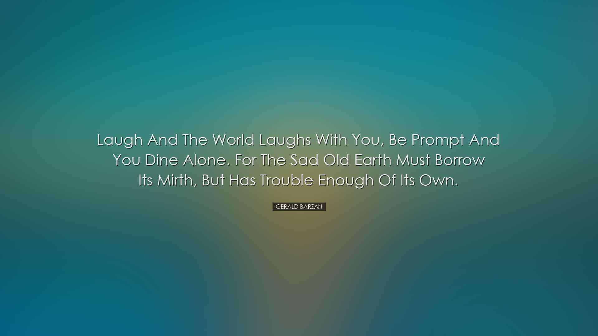 Laugh and the world laughs with you, be prompt and you dine alone.
