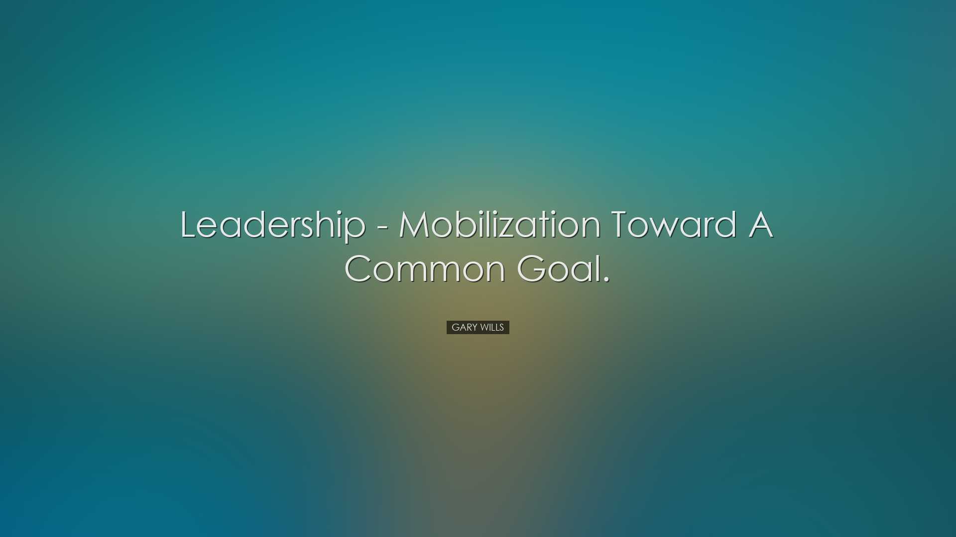 Leadership - mobilization toward a common goal. - Gary Wills