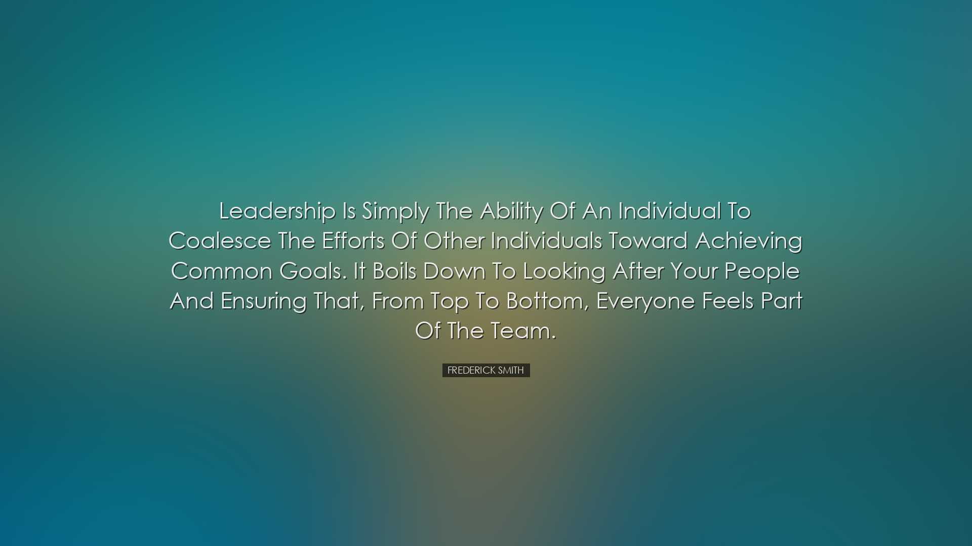 Leadership is simply the ability of an individual to coalesce the