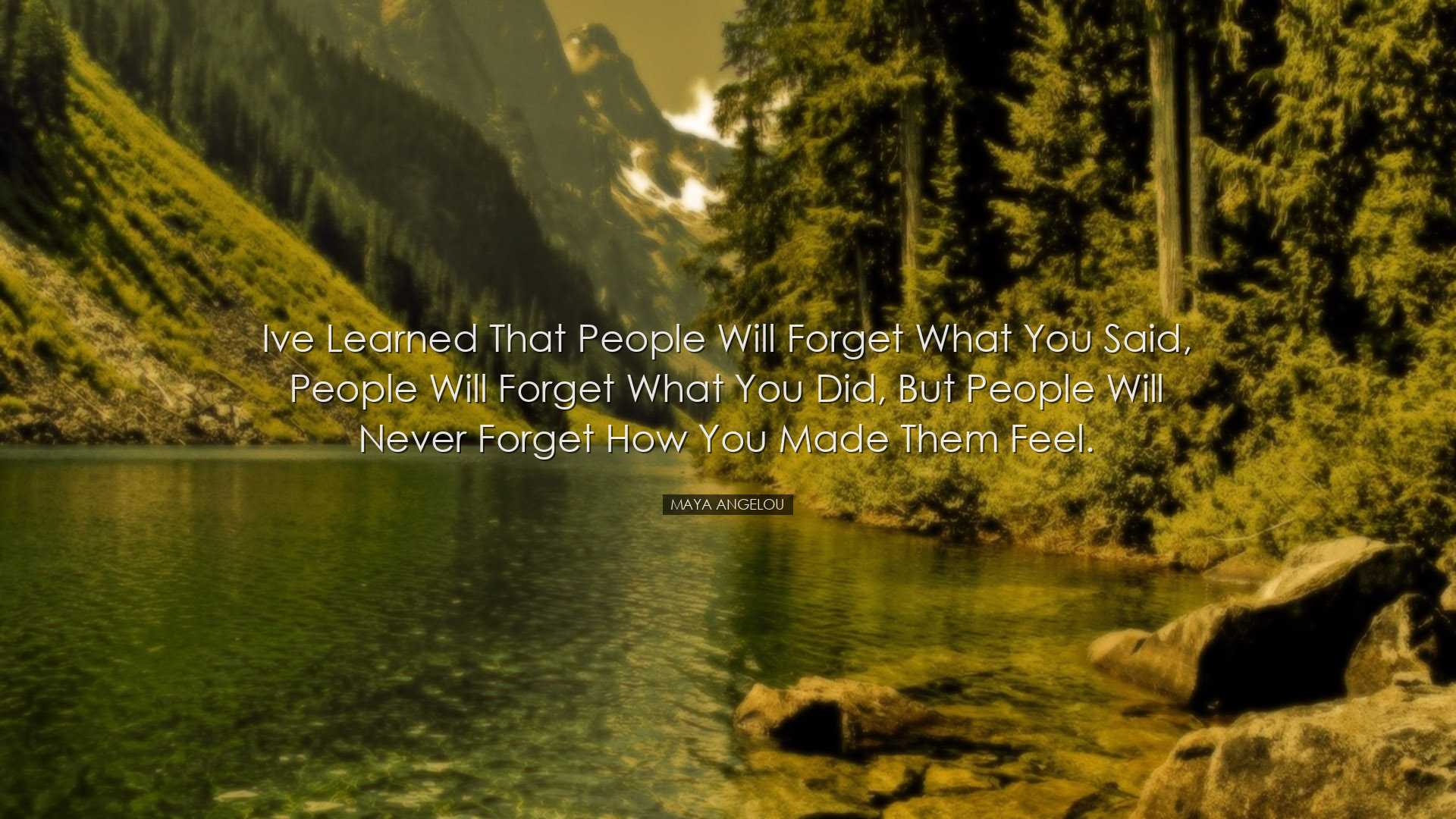 Ive learned that people will forget what you said, people will for