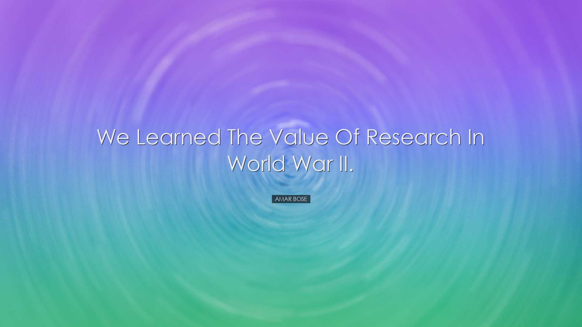 We learned the value of research in World War II. - Amar Bose