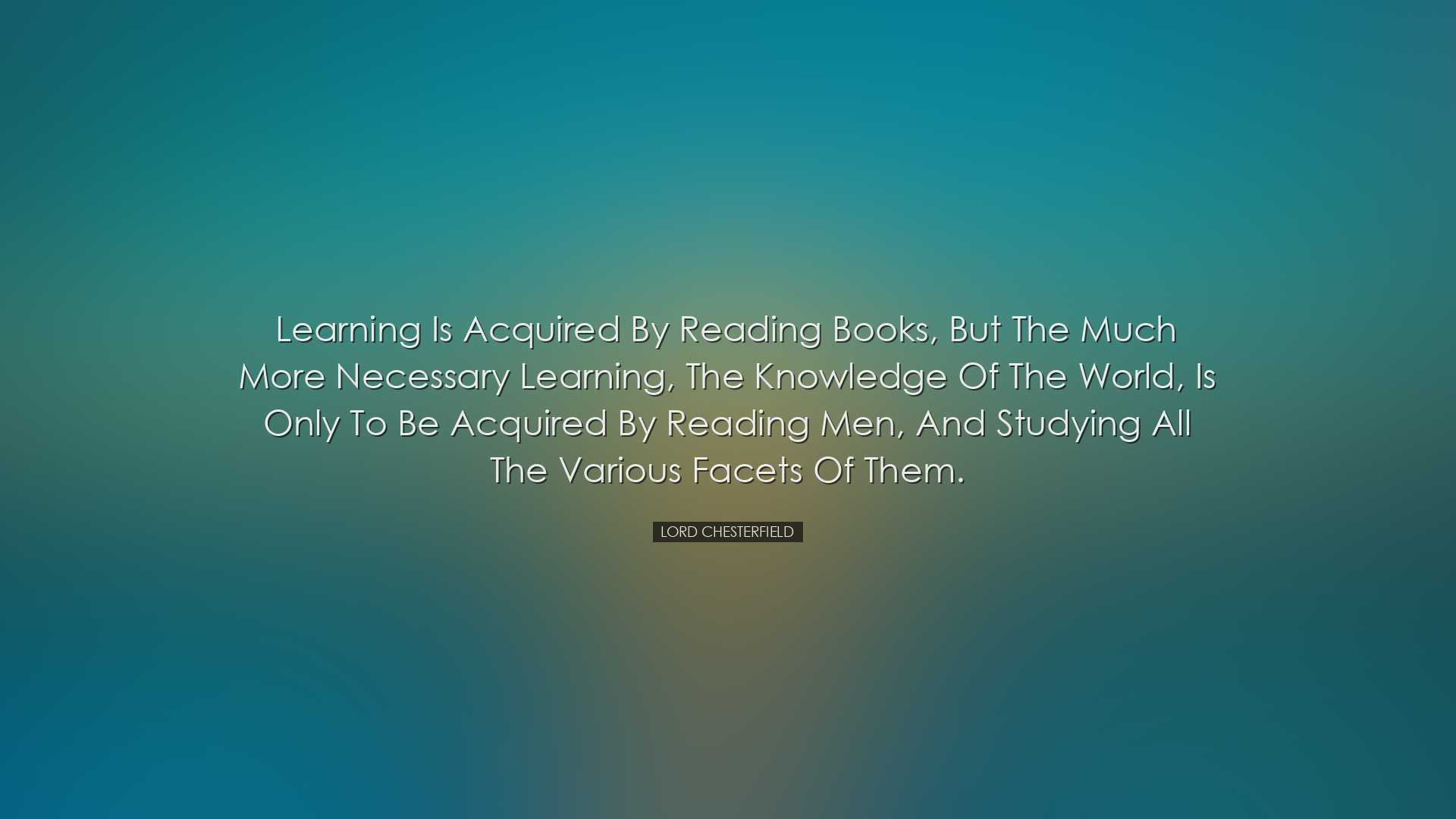 Learning is acquired by reading books, but the much more necessary