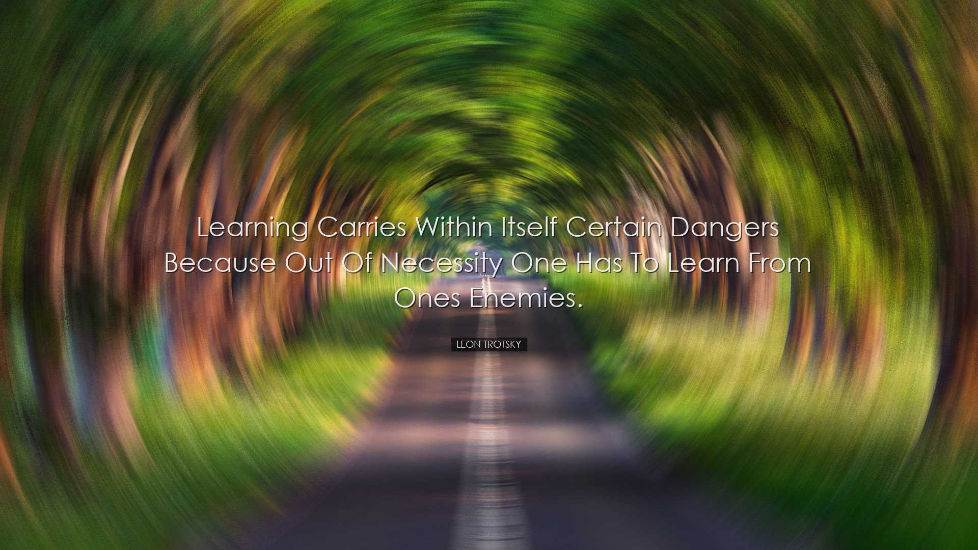 Learning carries within itself certain dangers because out of nece