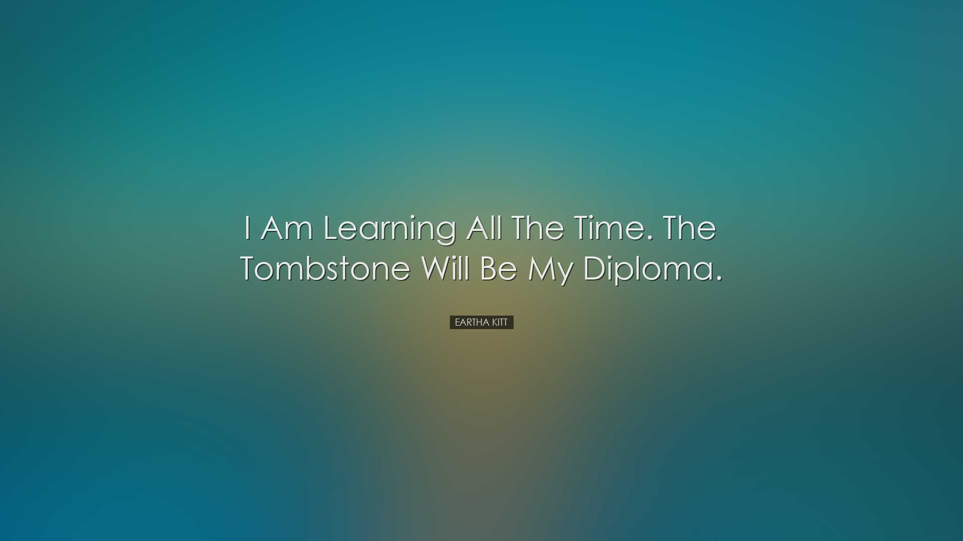 I am learning all the time. The tombstone will be my diploma. - Ea