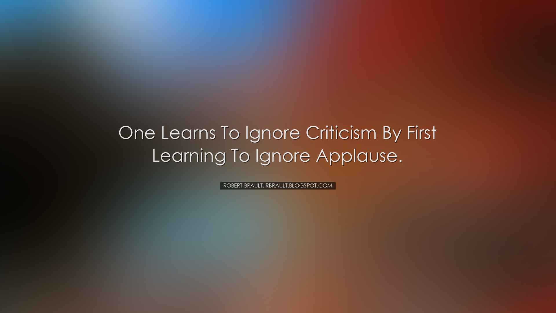 One learns to ignore criticism by first learning to ignore applaus