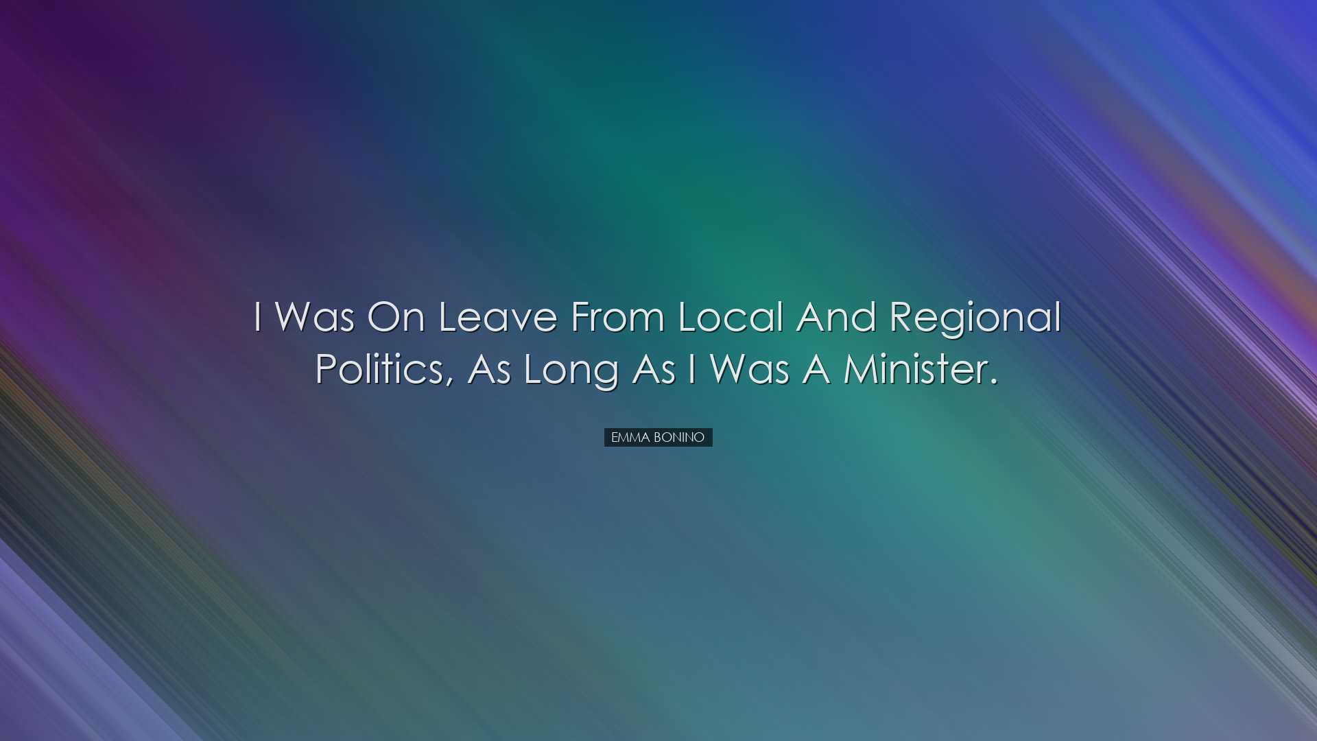I was on leave from local and regional politics, as long as I was