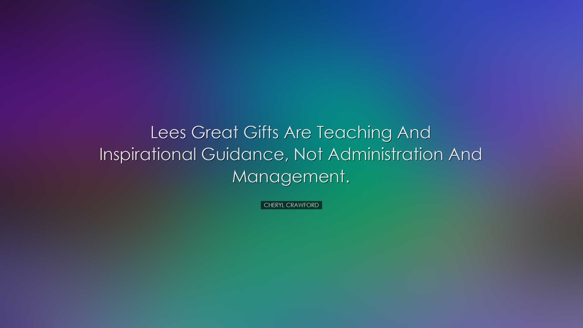 Lees great gifts are teaching and inspirational guidance, not admi