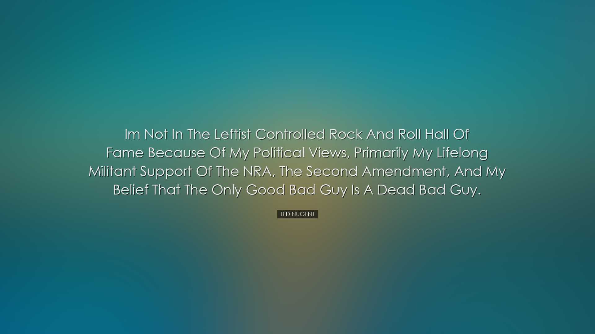 Im not in the leftist controlled Rock and Roll Hall of Fame becaus