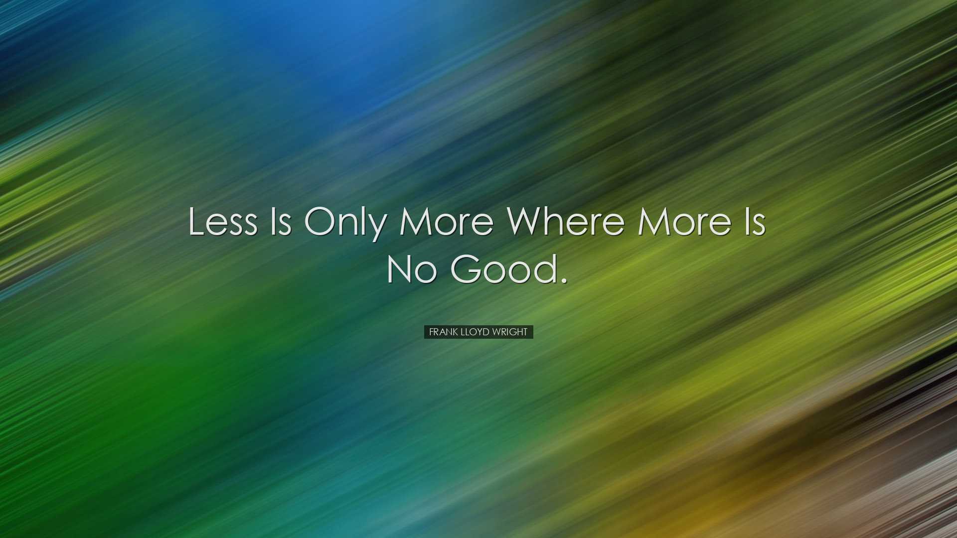 Less is only more where more is no good. - Frank Lloyd Wright