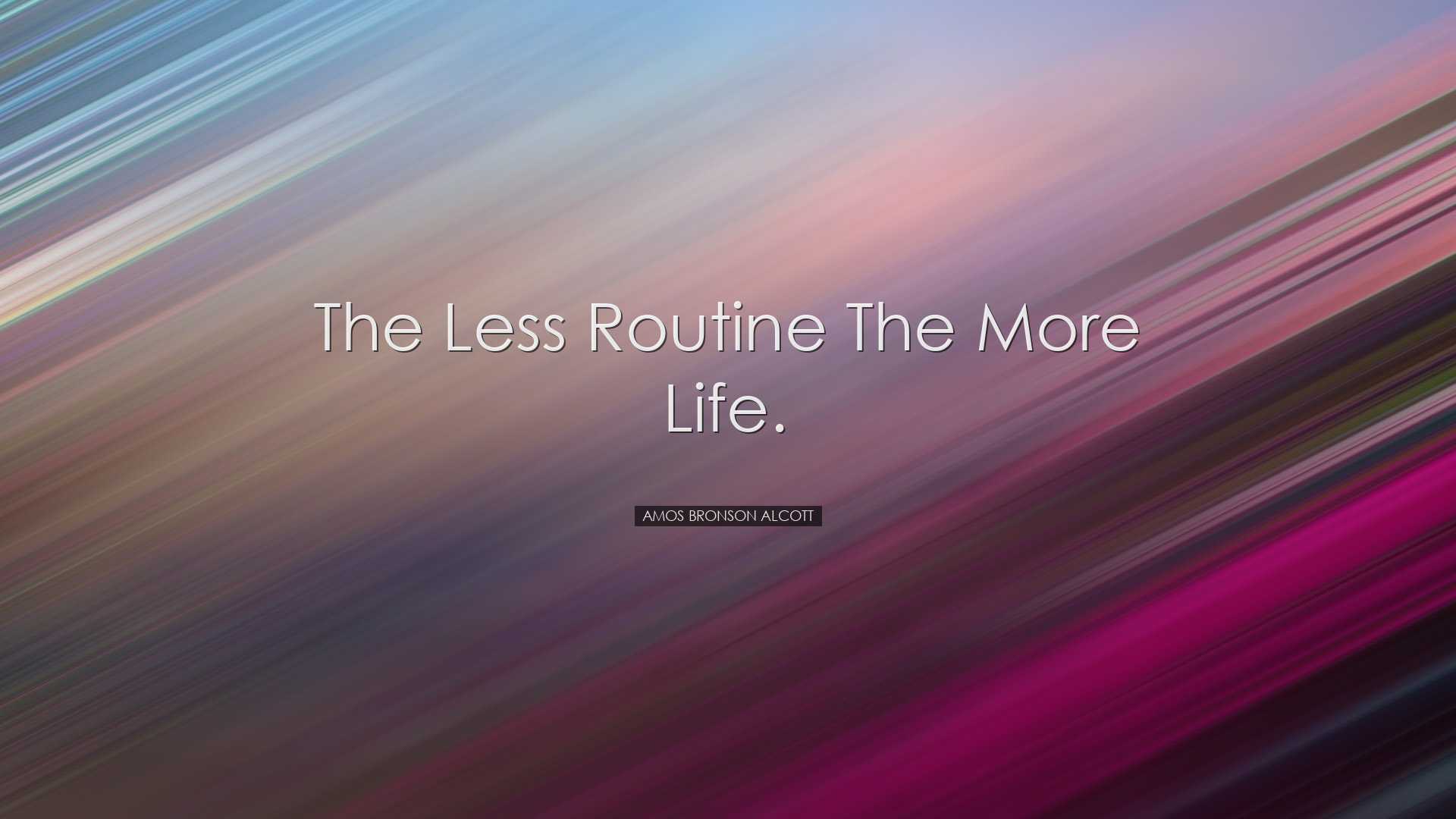 The less routine the more life. - Amos Bronson Alcott