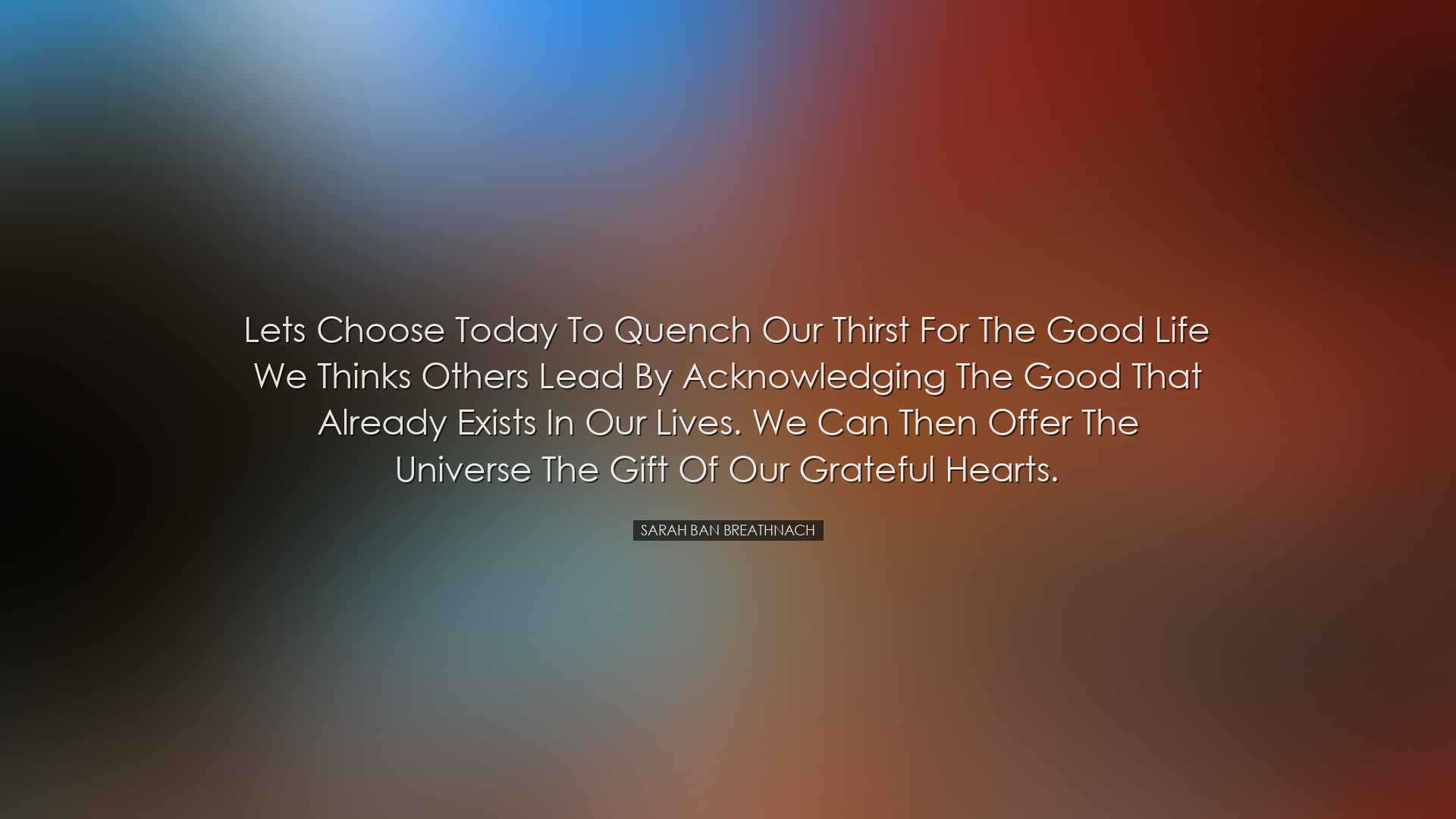 Lets choose today to quench our thirst for the good life we thinks