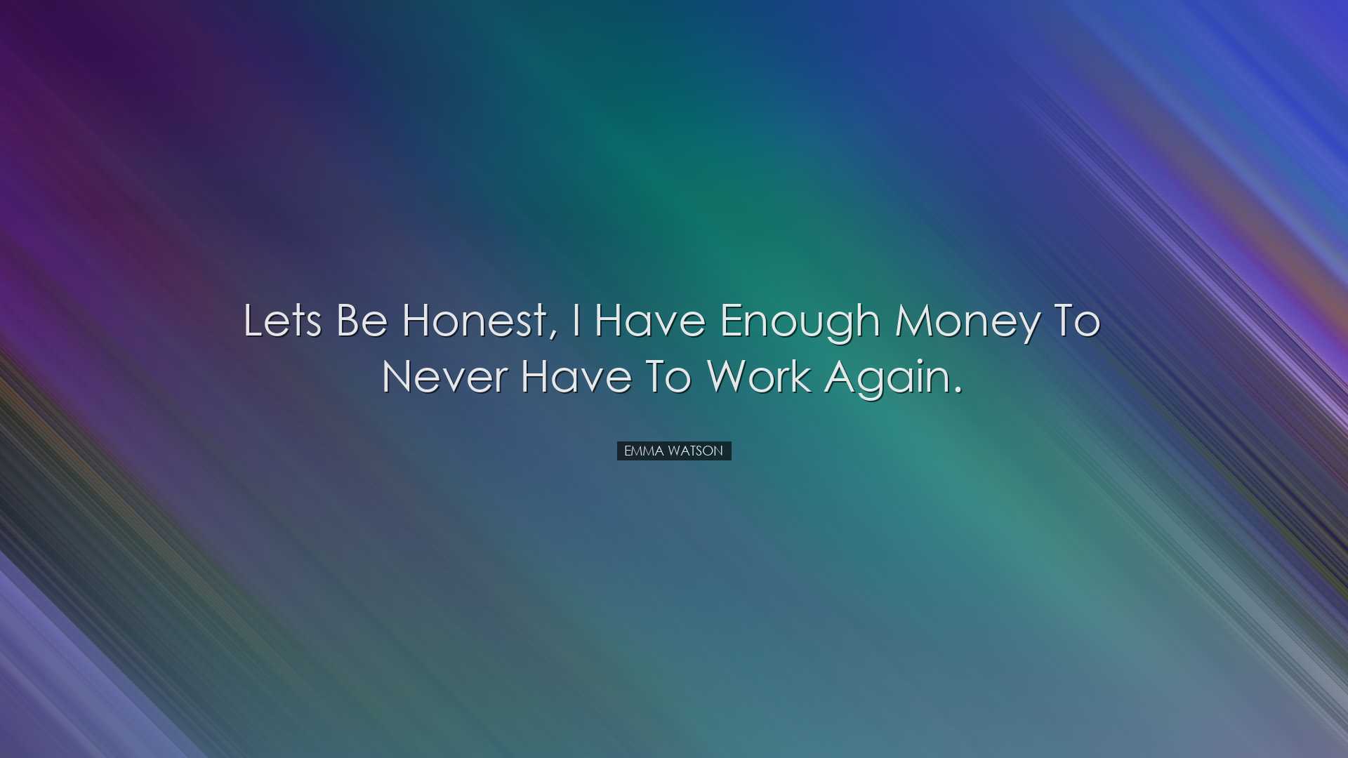 Lets be honest, I have enough money to never have to work again. -