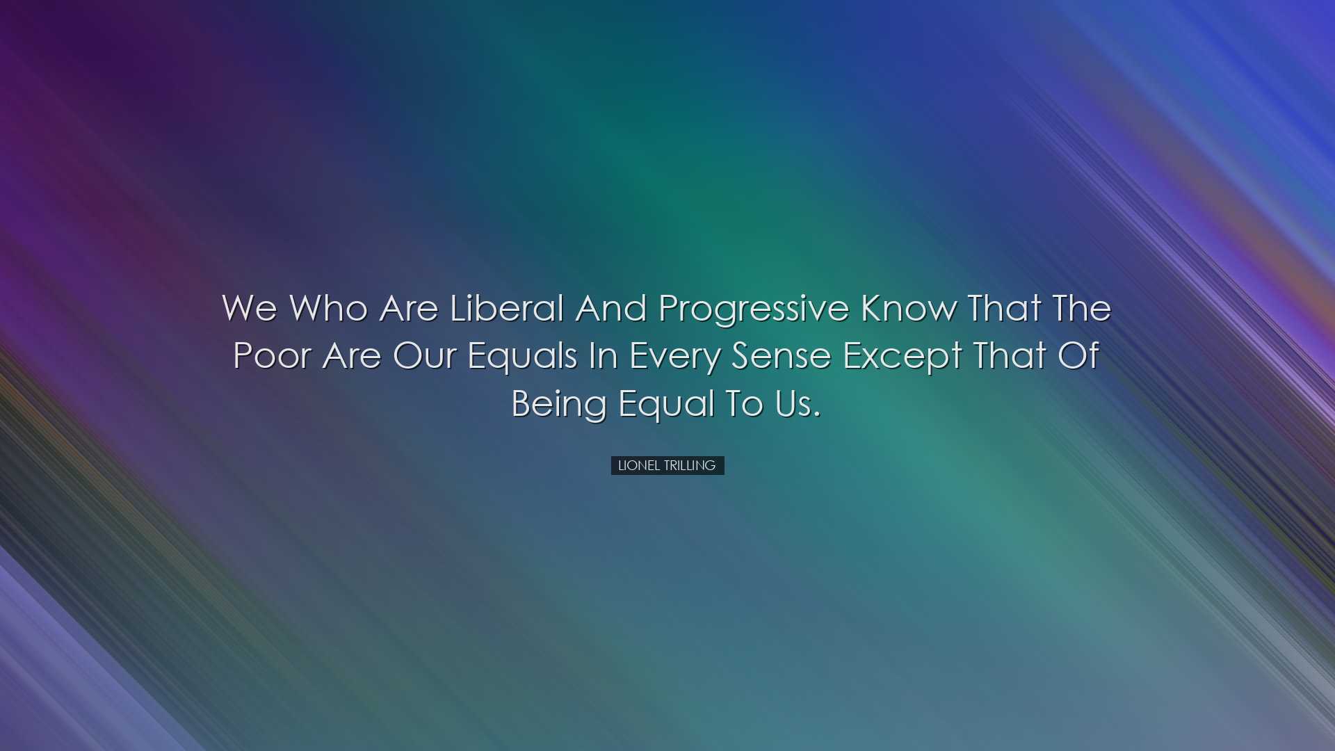 We who are liberal and progressive know that the poor are our equa