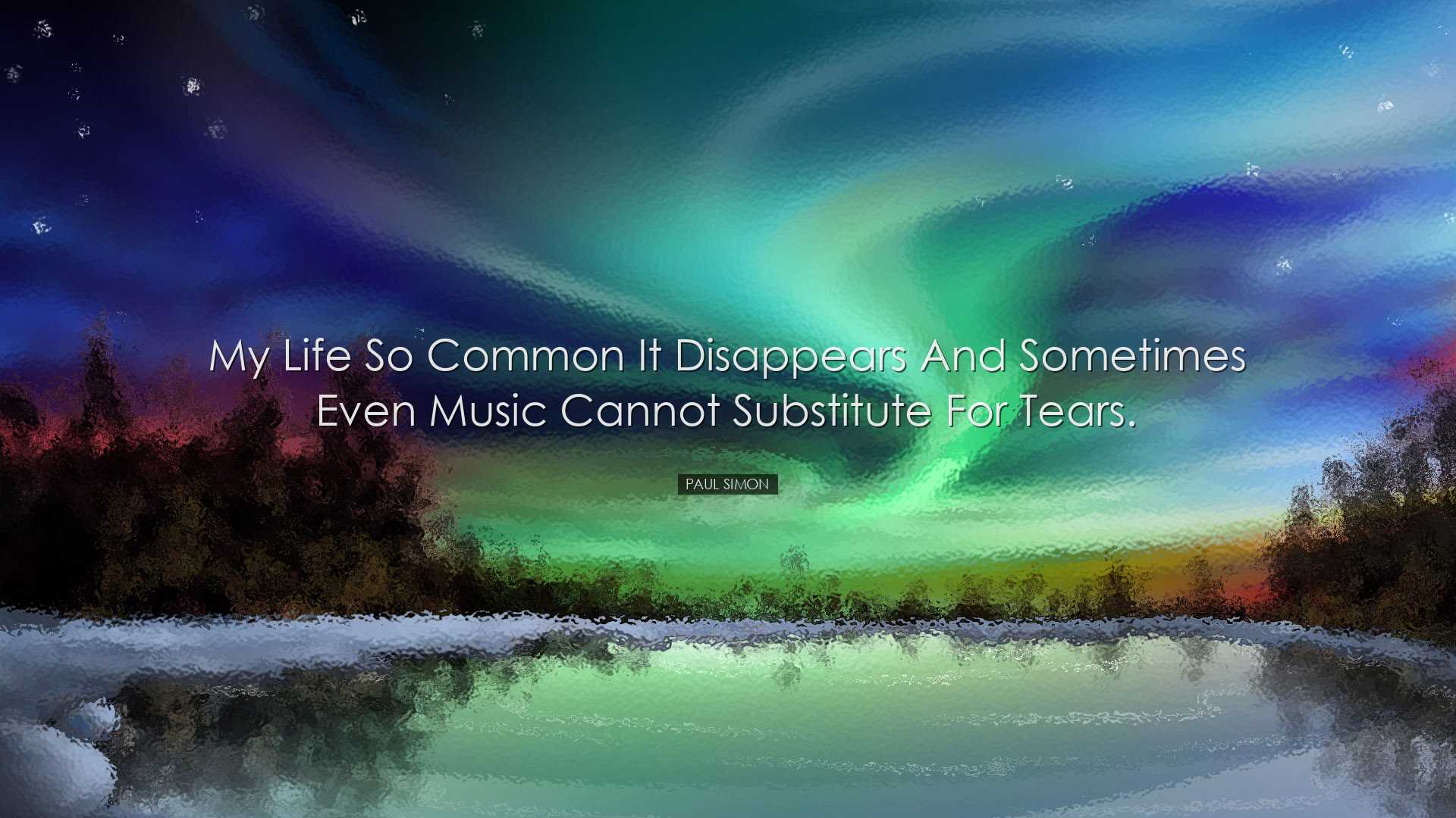 My life so common it disappears and sometimes even music cannot su