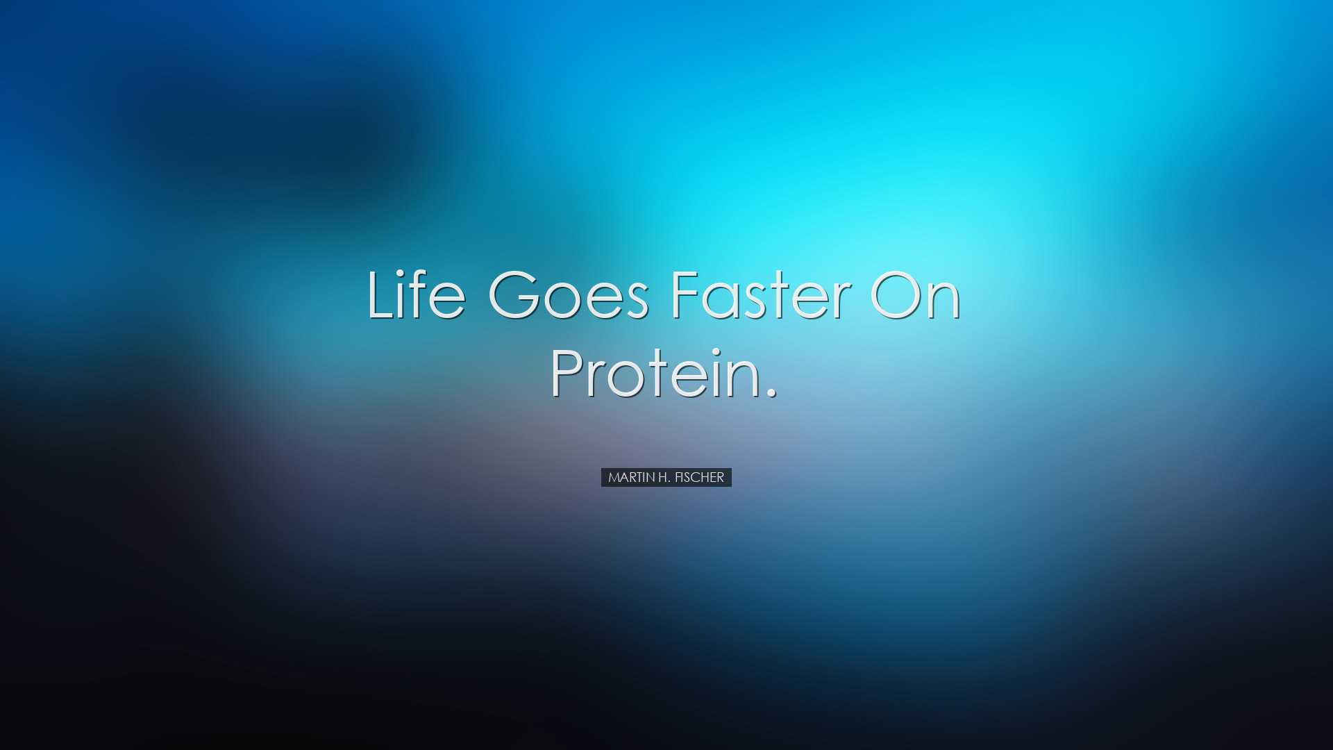 Life goes faster on protein. - Martin H. Fischer