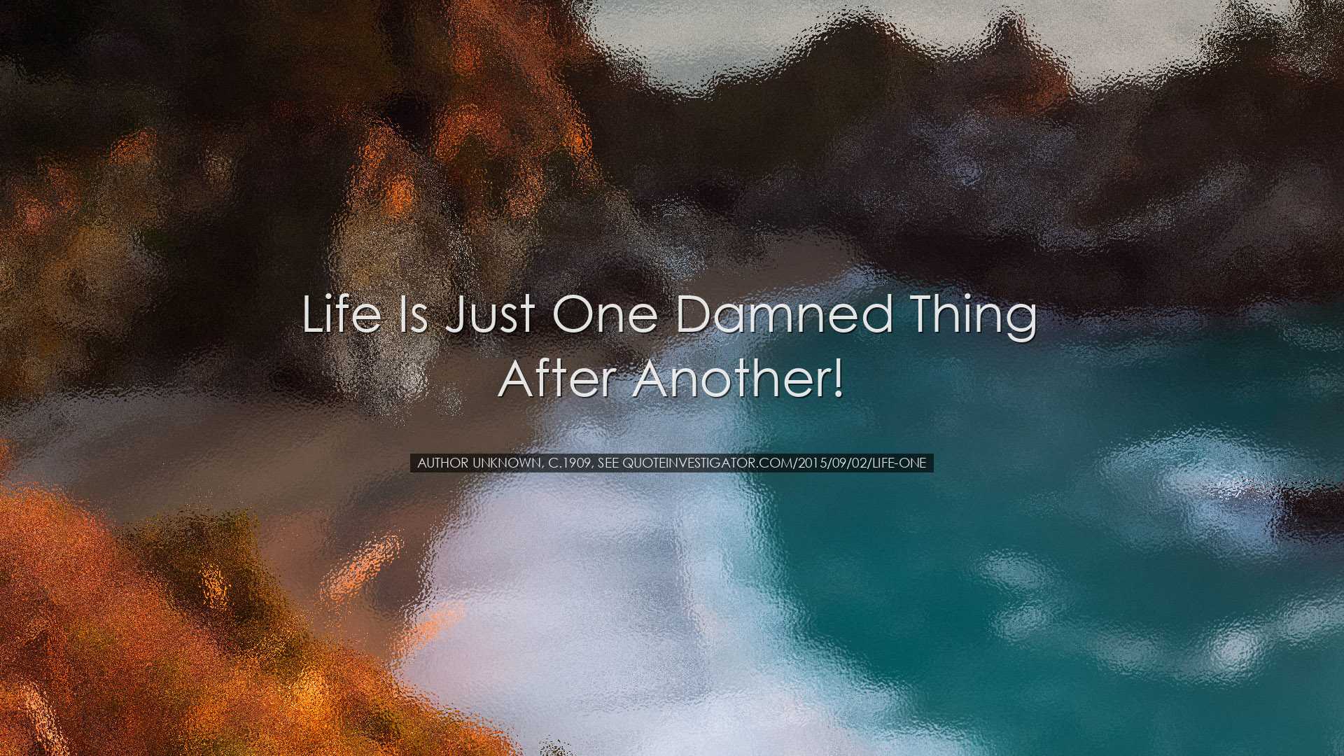 Life is just one damned thing after another! - Author unknown, c.1