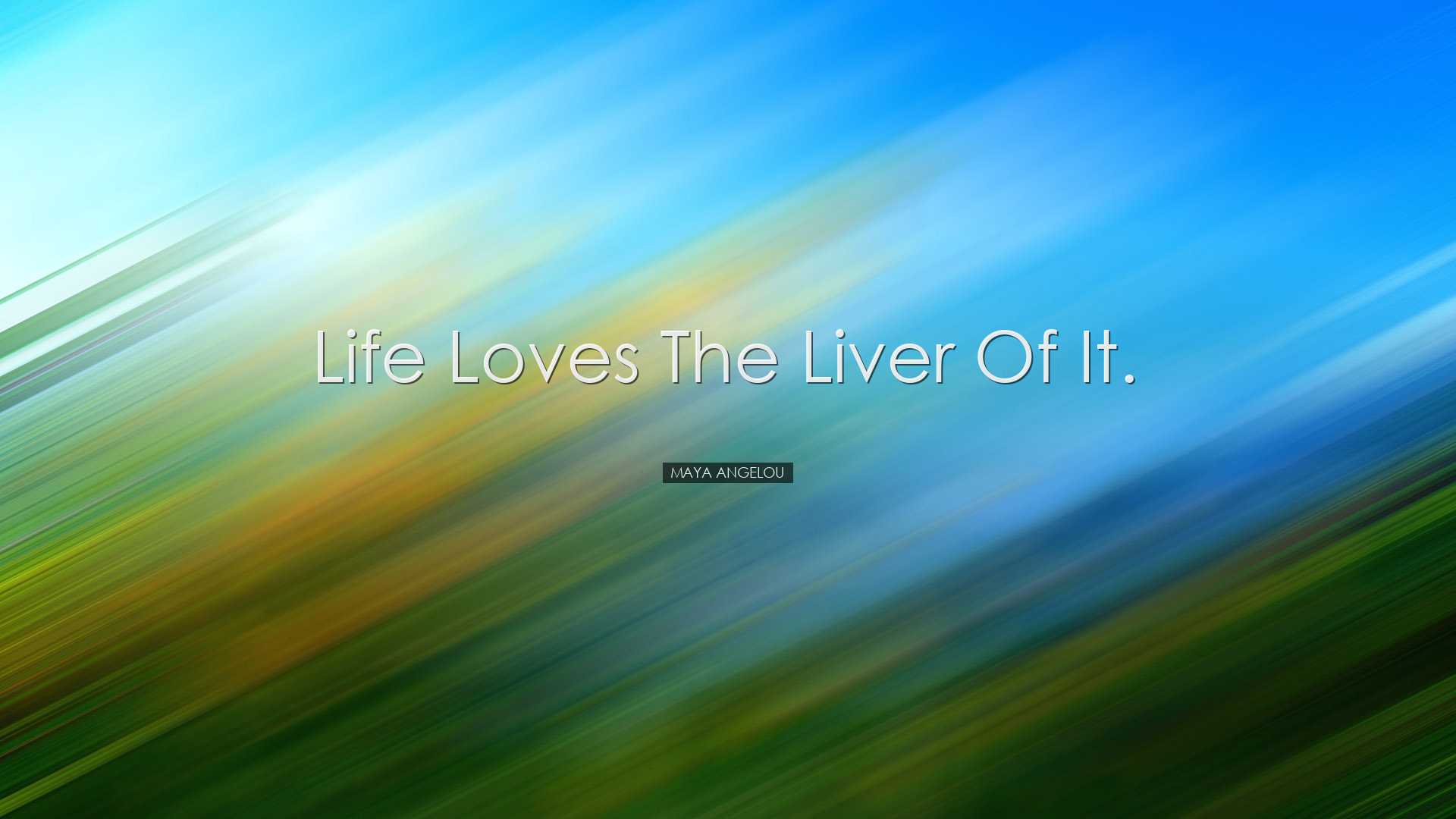 Life loves the liver of it. - Maya Angelou