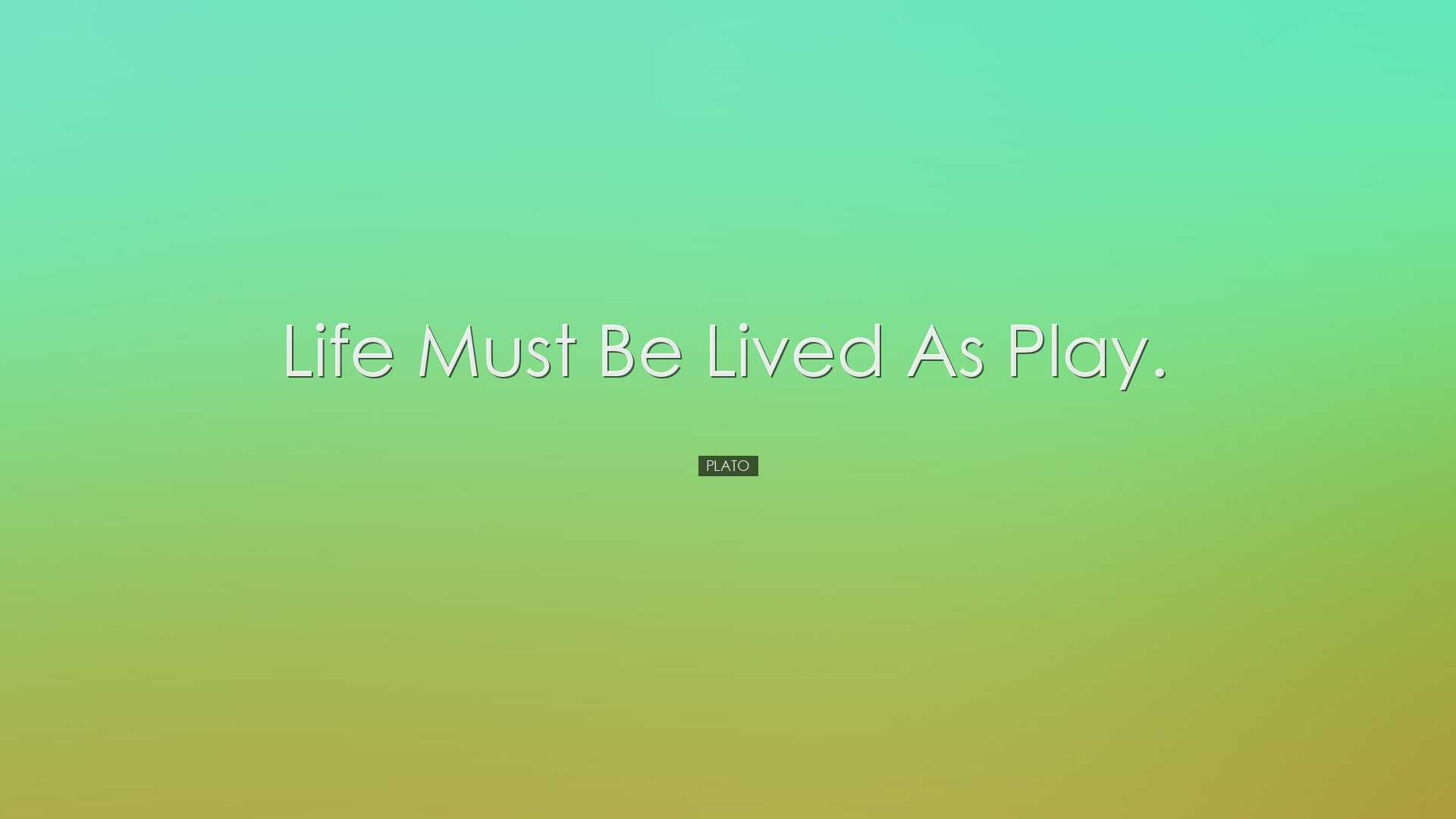 Life must be lived as play. - Plato