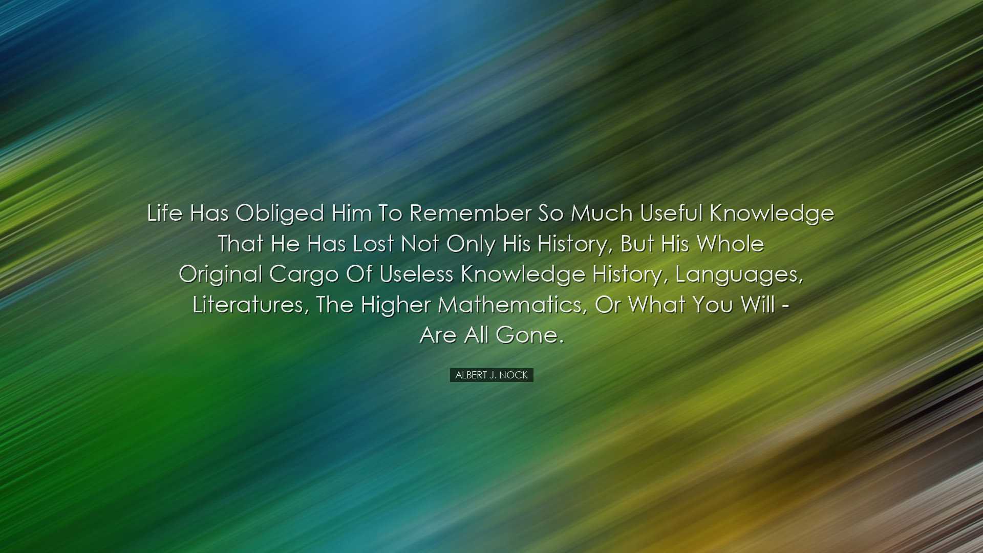 Life has obliged him to remember so much useful knowledge that he