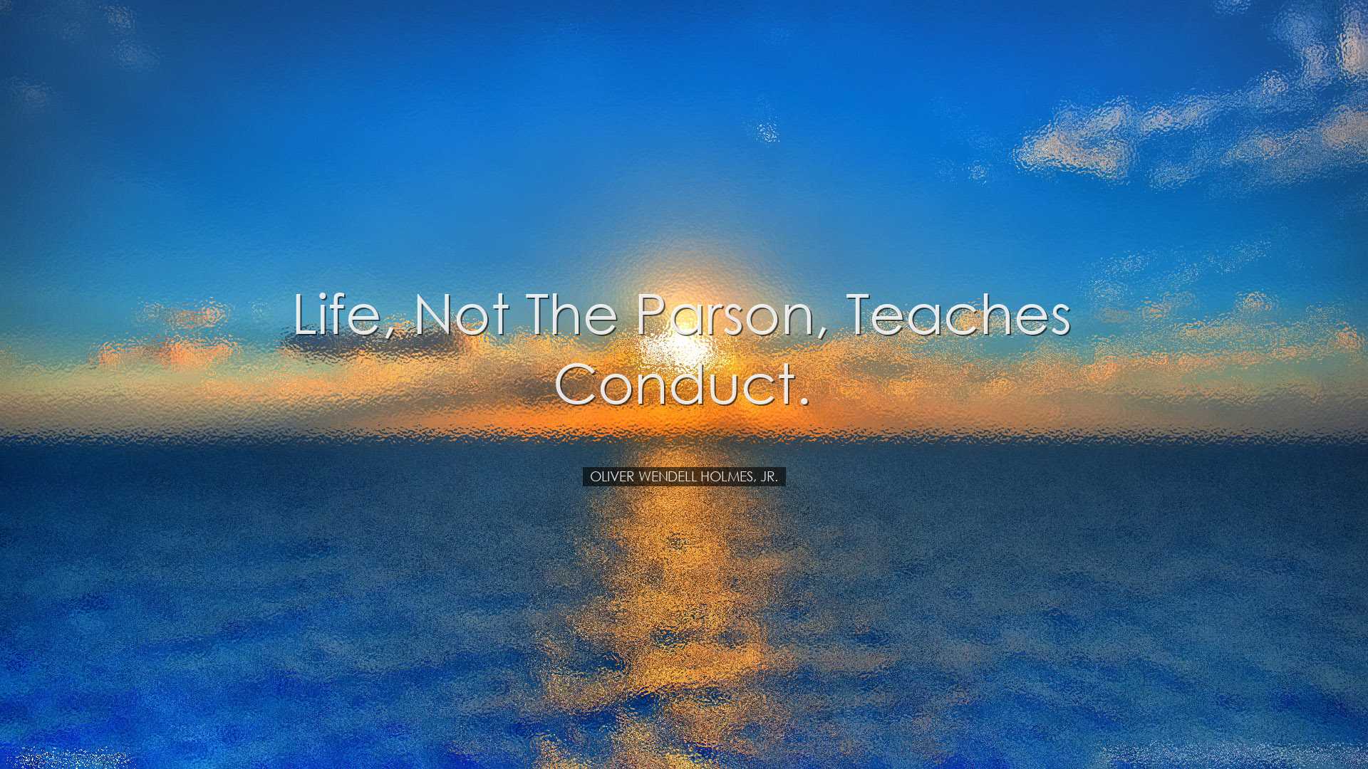 Life, not the parson, teaches conduct. - Oliver Wendell Holmes, Jr