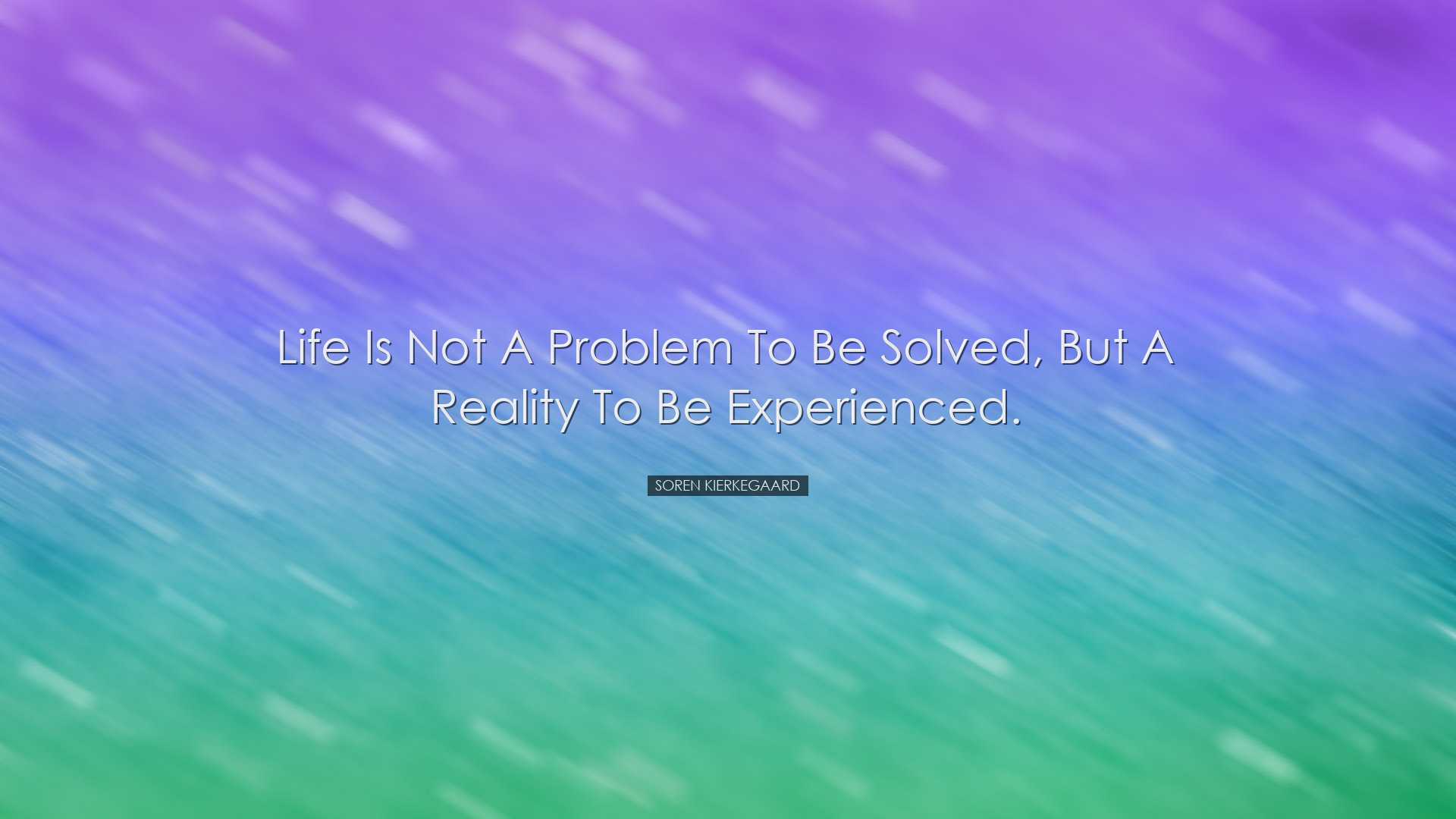 Life is not a problem to be solved, but a reality to be experience