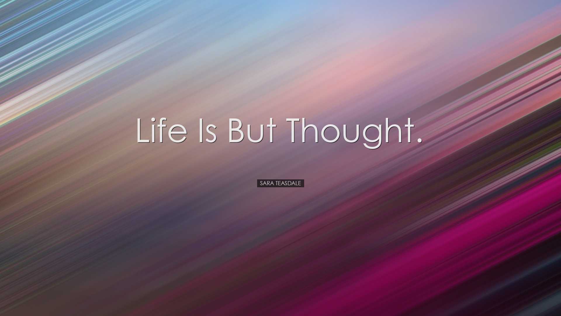 Life is but thought. - Sara Teasdale