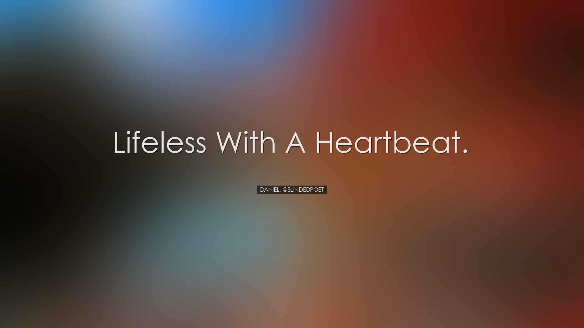 Lifeless with a heartbeat. - Daniel, @blindedpoet