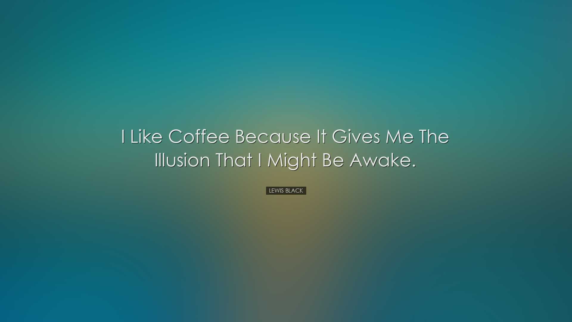 I like coffee because it gives me the illusion that I might be awa