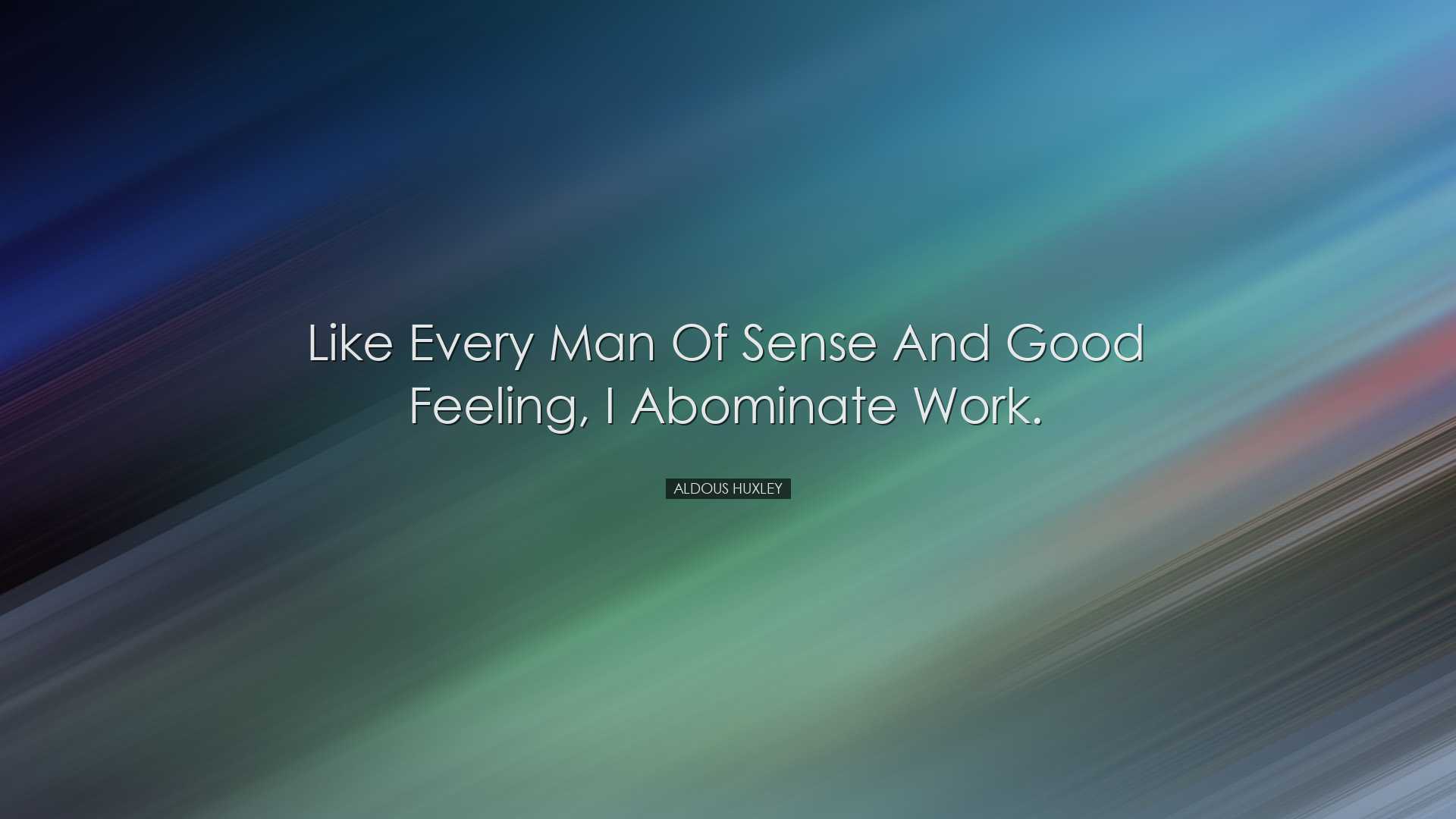 Like every man of sense and good feeling, I abominate work. - Aldo