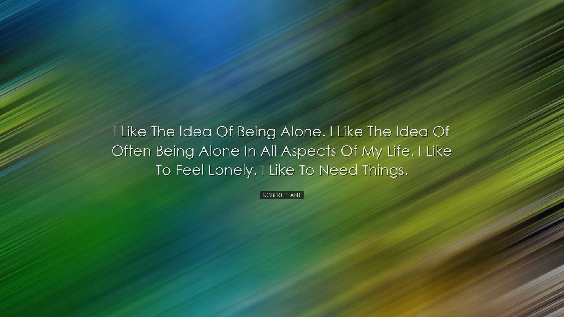 I like the idea of being alone. I like the idea of often being alo