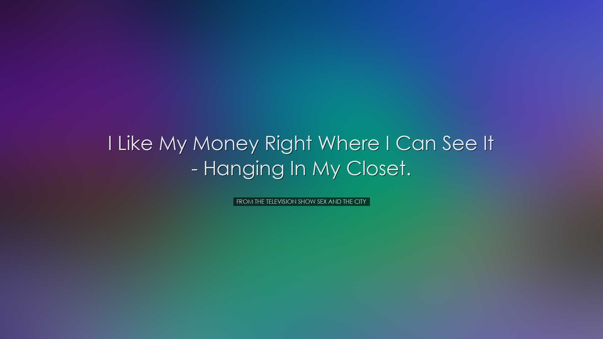 I like my money right where I can see it - hanging in my closet. -